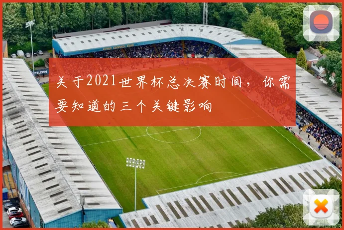 关于2021世界杯总决赛时间，你需要知道的三个关键影响