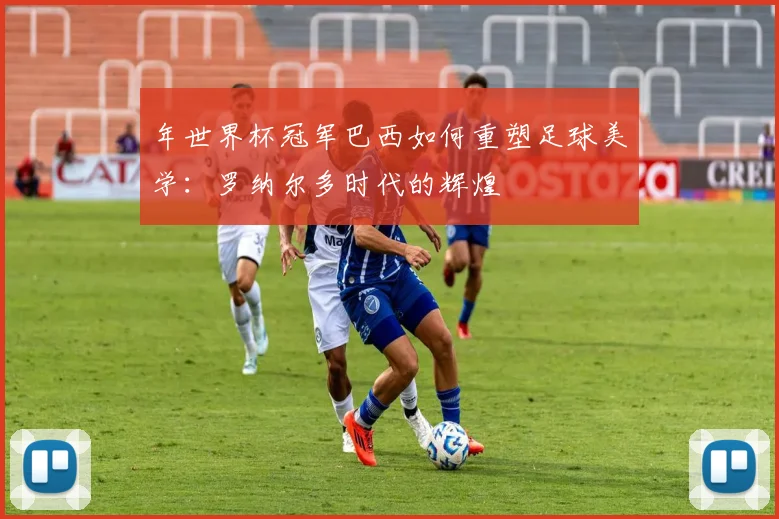 年世界杯冠军巴西如何重塑足球美学：罗纳尔多时代的辉煌
