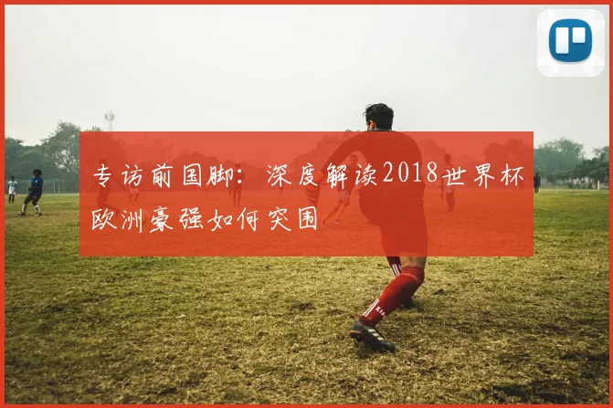 专访前国脚：深度解读2018世界杯欧洲豪强如何突围