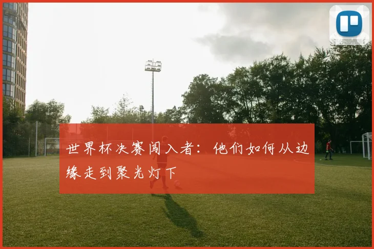 世界杯决赛闯入者：他们如何从边缘走到聚光灯下