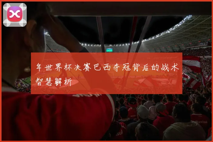 年世界杯决赛巴西夺冠背后的战术智慧解析