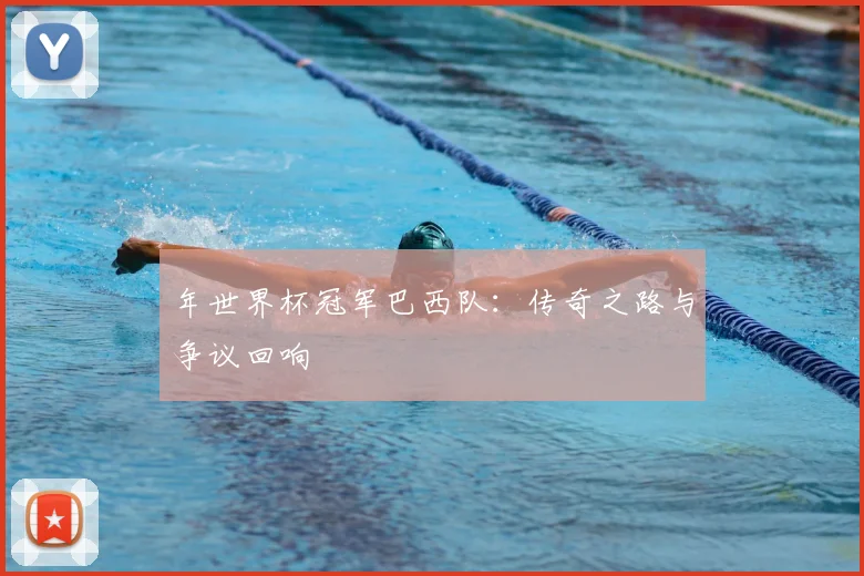 年世界杯冠军巴西队：传奇之路与争议回响