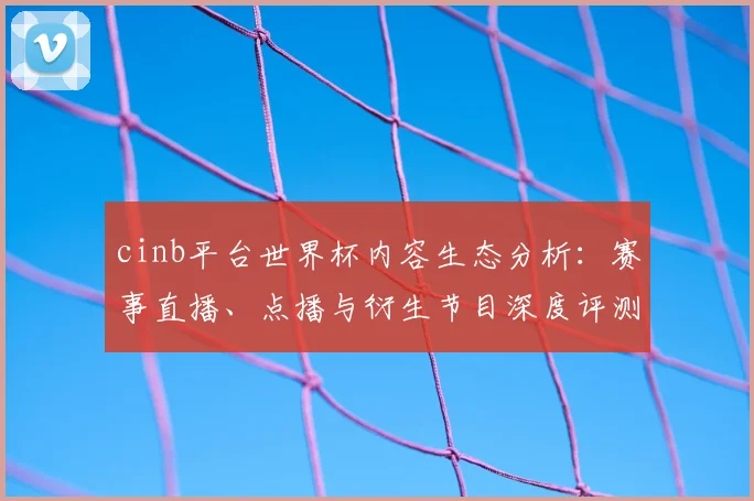 cinb平台世界杯内容生态分析：赛事直播、点播与衍生节目深度评测