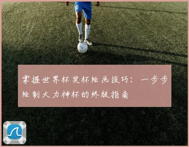 掌握世界杯奖杯绘画技巧：一步步绘制大力神杯的终极指南