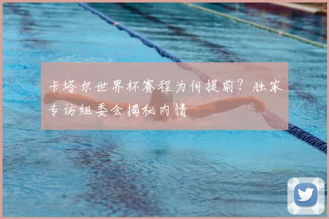 卡塔尔世界杯赛程为何提前？独家专访组委会揭秘内情