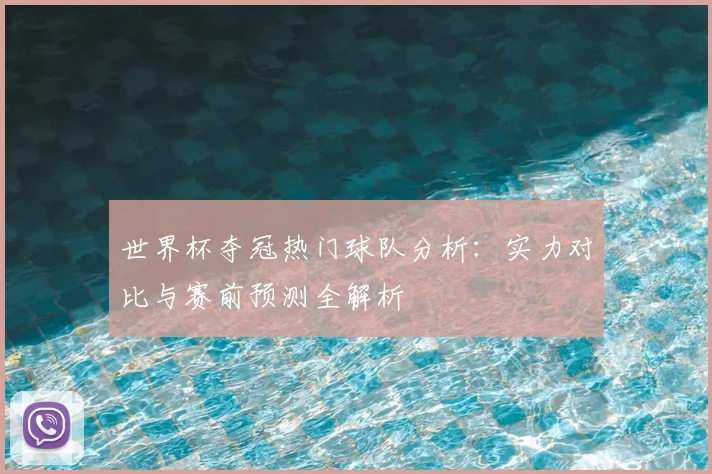 世界杯夺冠热门球队分析：实力对比与赛前预测全解析
