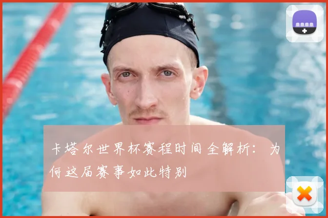 卡塔尔世界杯赛程时间全解析：为何这届赛事如此特别