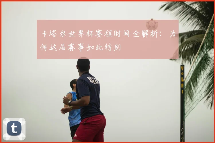 卡塔尔世界杯赛程时间全解析:为何这届赛事如此特别