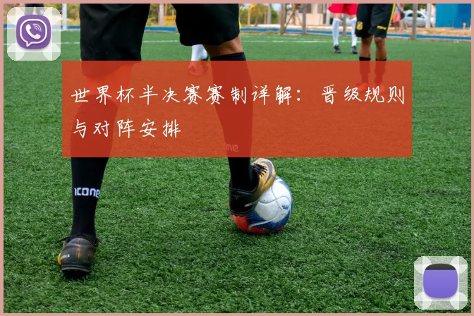 世界杯半决赛赛制详解:晋级规则与对阵安排