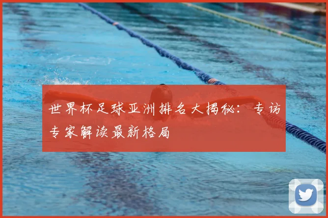 世界杯足球亚洲排名大揭秘：专访专家解读最新格局