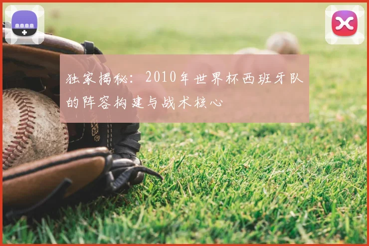 独家揭秘：2010年世界杯西班牙队的阵容构建与战术核心