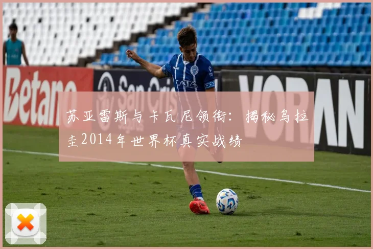 苏亚雷斯与卡瓦尼领衔：揭秘乌拉圭2014年世界杯真实战绩